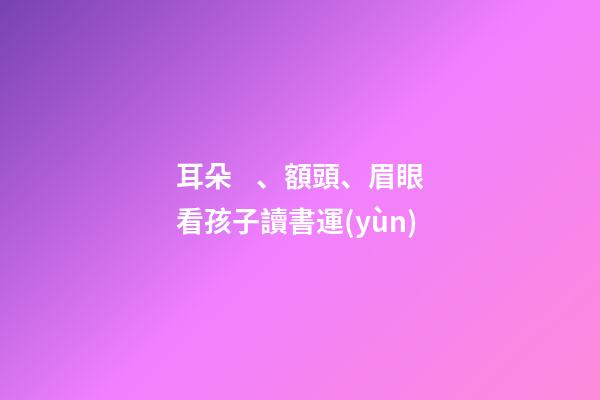 耳朵、額頭、眉眼看孩子讀書運(yùn)